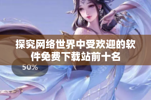 探究网络世界中受欢迎的软件免费下载站前十名
