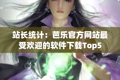 站长统计：芭乐官方网站最受欢迎的软件下载Top5