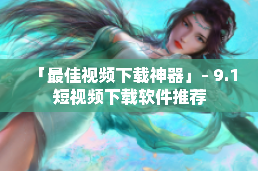 「最佳视频下载神器」- 9.1短视频下载软件推荐