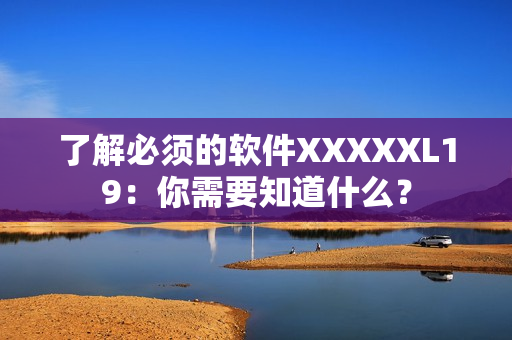 了解必须的软件XXXXXL19：你需要知道什么？