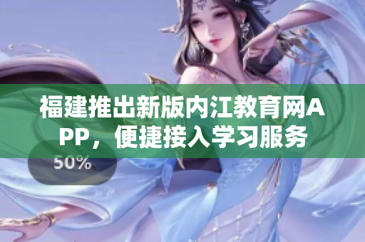 福建推出新版内江教育网APP，便捷接入学习服务