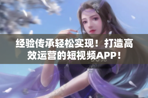 经验传承轻松实现！打造高效运营的短视频APP！