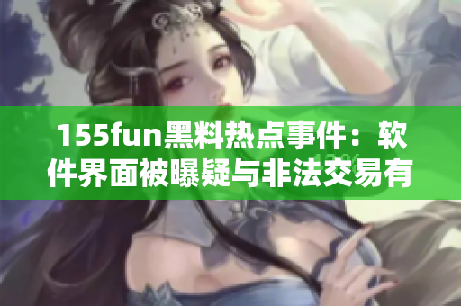 155fun黑料热点事件：软件界面被曝疑与非法交易有关