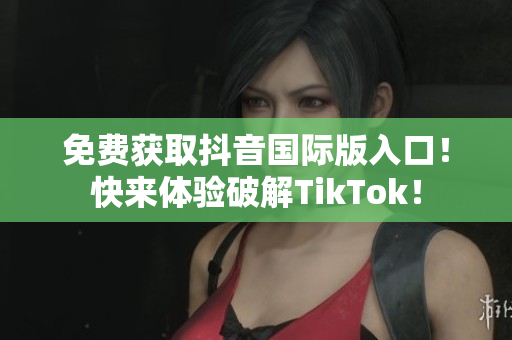 免费获取抖音国际版入口！快来体验破解TikTok！