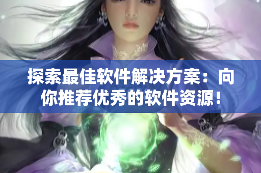 探索最佳软件解决方案：向你推荐优秀的软件资源！