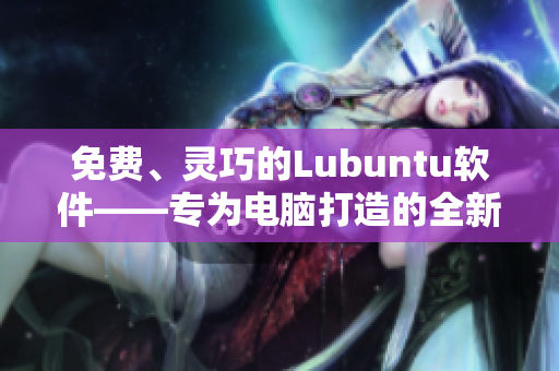 免费、灵巧的Lubuntu软件——专为电脑打造的全新体验！