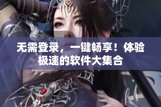 无需登录，一键畅享！体验极速的软件大集合