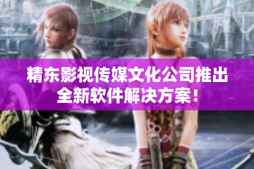 精东影视传媒文化公司推出全新软件解决方案！