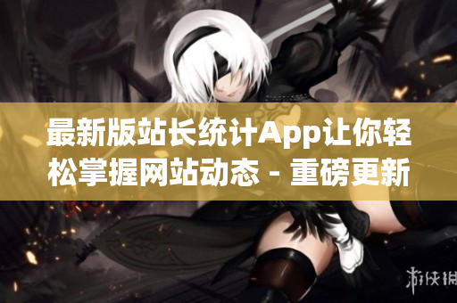 最新版站长统计App让你轻松掌握网站动态 - 重磅更新2023