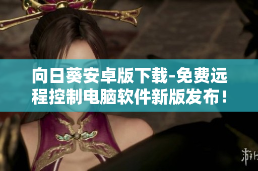 向日葵安卓版下载-免费远程控制电脑软件新版发布！