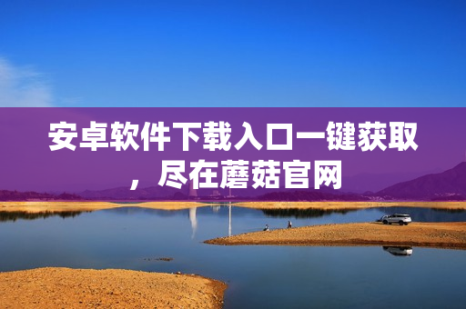 安卓软件下载入口一键获取，尽在蘑菇官网