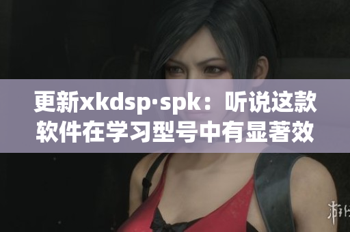 更新xkdsp·spk：听说这款软件在学习型号中有显著效果？(1)