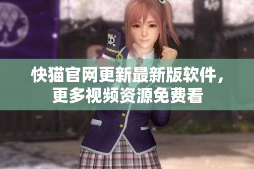 快猫官网更新最新版软件，更多视频资源免费看