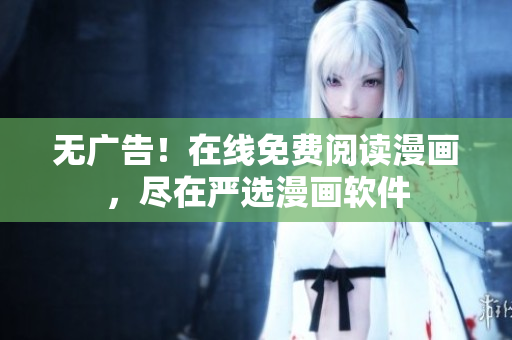 无广告！在线免费阅读漫画，尽在严选漫画软件