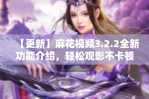 【更新】麻花视频3.2.2全新功能介绍，轻松观影不卡顿