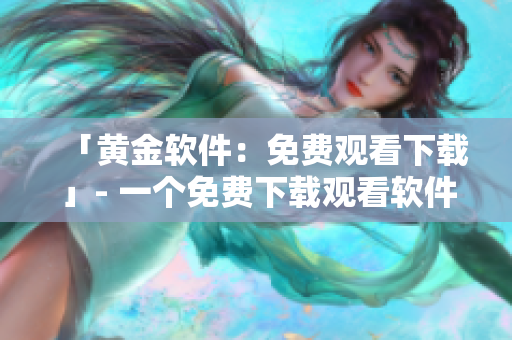 「黄金软件：免费观看下载」- 一个免费下载观看软件的黄金选择