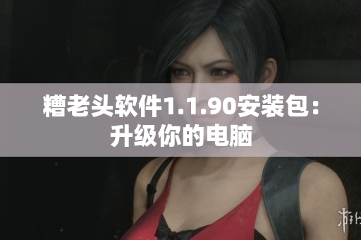 糟老头软件1.1.90安装包：升级你的电脑