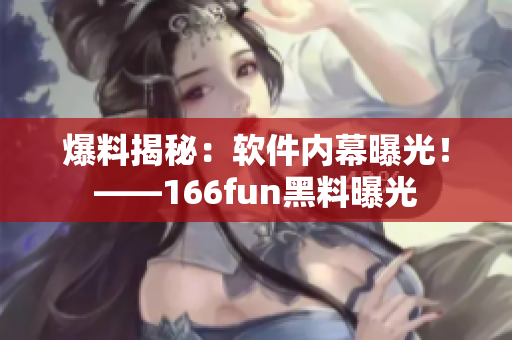 爆料揭秘：软件内幕曝光！——166fun黑料曝光