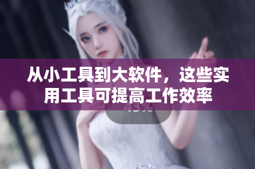 从小工具到大软件，这些实用工具可提高工作效率