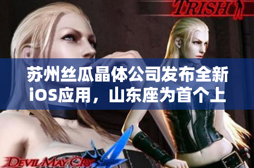 苏州丝瓜晶体公司发布全新iOS应用，山东座为首个上线地区！
