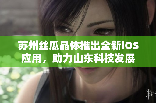 苏州丝瓜晶体推出全新iOS应用，助力山东科技发展
