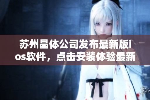 苏州晶体公司发布最新版ios软件，点击安装体验最新功能
