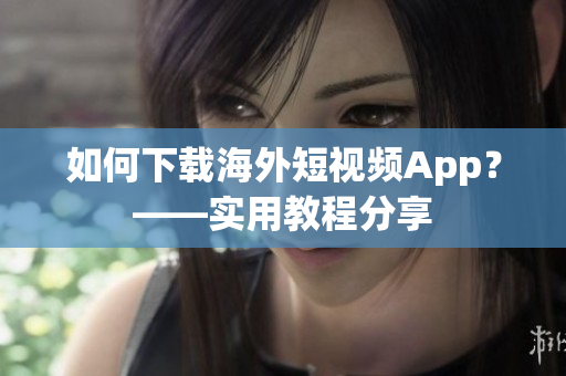 如何下载海外短视频App？——实用教程分享
