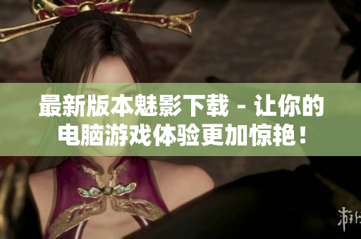 最新版本魅影下载 - 让你的电脑游戏体验更加惊艳！