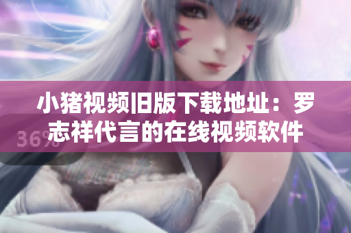 小猪视频旧版下载地址：罗志祥代言的在线视频软件