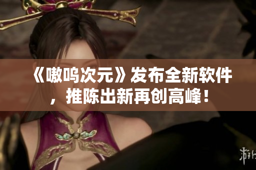《嗷呜次元》发布全新软件，推陈出新再创高峰！