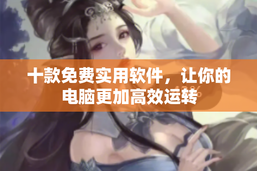 十款免费实用软件，让你的电脑更加高效运转