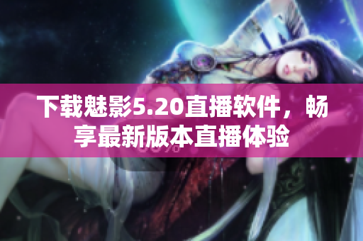 下载魅影5.20直播软件，畅享最新版本直播体验