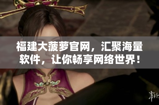 福建大菠萝官网，汇聚海量软件，让你畅享网络世界！