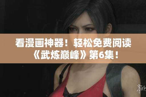 看漫画神器！轻松免费阅读《武炼巅峰》第6集！