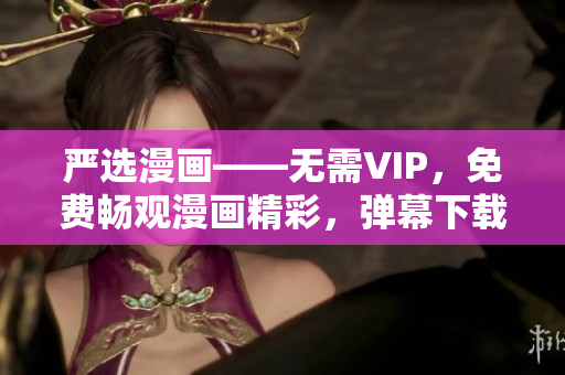 严选漫画——无需VIP，免费畅观漫画精彩，弹幕下载神器！
