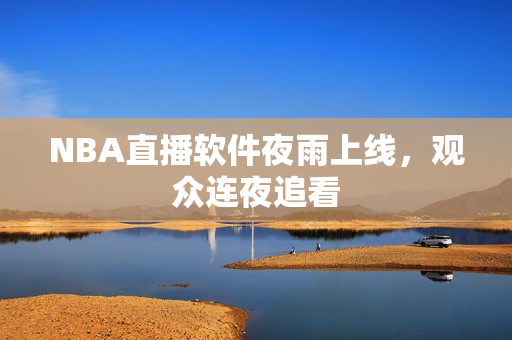 NBA直播软件夜雨上线，观众连夜追看