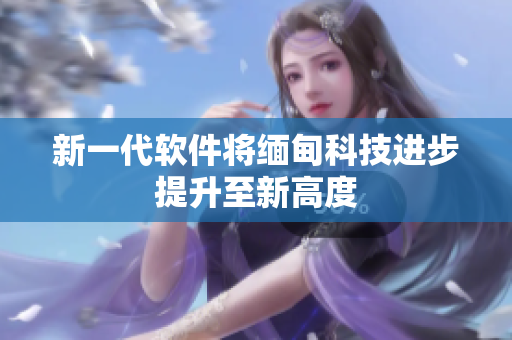 新一代软件将缅甸科技进步提升至新高度