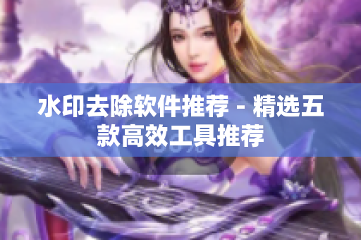 水印去除软件推荐 - 精选五款高效工具推荐