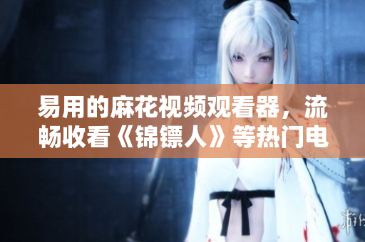 易用的麻花视频观看器，流畅收看《锦镖人》等热门电视剧！
