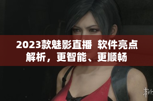 2023款魅影直播  软件亮点解析，更智能、更顺畅