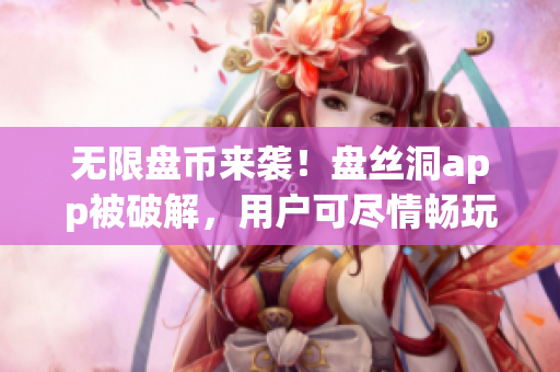 无限盘币来袭！盘丝洞app被破解，用户可尽情畅玩！