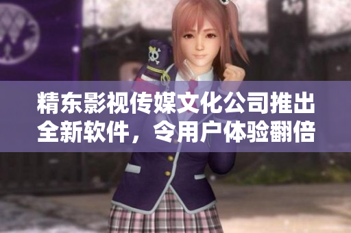 精东影视传媒文化公司推出全新软件，令用户体验翻倍！