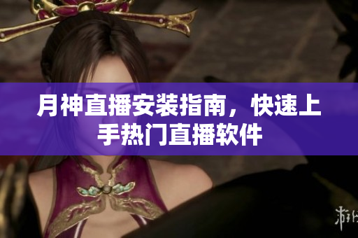 月神直播安装指南，快速上手热门直播软件