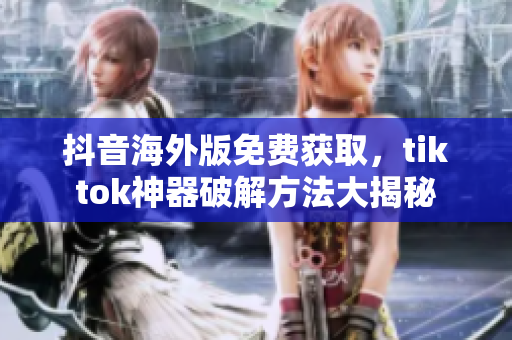抖音海外版免费获取，tiktok神器破解方法大揭秘