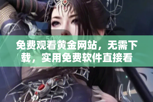 免费观看黄金网站，无需下载，实用免费软件直接看