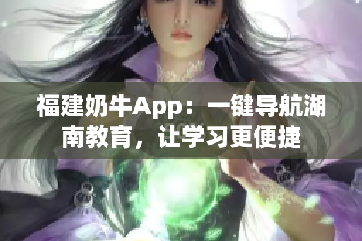 福建奶牛App：一键导航湖南教育，让学习更便捷