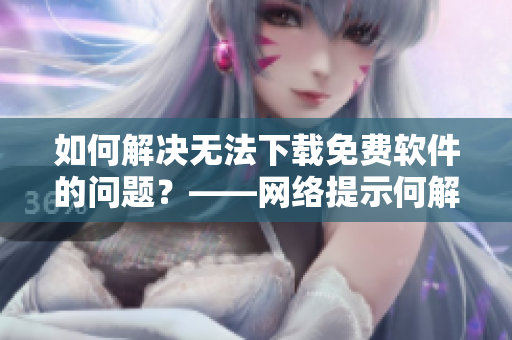 如何解决无法下载免费软件的问题？——网络提示何解？