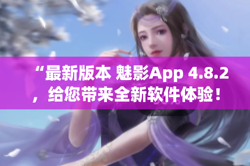 “最新版本 魅影App 4.8.2，给您带来全新软件体验！”