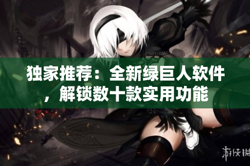 独家推荐：全新绿巨人软件，解锁数十款实用功能