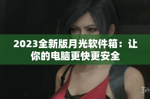 2023全新版月光软件箱：让你的电脑更快更安全